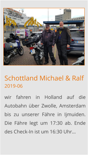Schottland Michael & Ralf2019-06 wir fahren in Holland auf die Autobahn über Zwolle, Amsterdam bis zu unserer Fähre in Ijmuiden. Die Fähre legt um 17:30 ab. Ende des Check-In ist um 16:30 Uhr…
