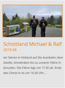 Schottland Michael & Ralf2019-06 wir fahren in Holland auf die Autobahn über Zwolle, Amsterdam bis zu unserer Fähre in Ijmuiden. Die Fähre legt um 17:30 ab. Ende des Check-In ist um 16:30 Uhr…