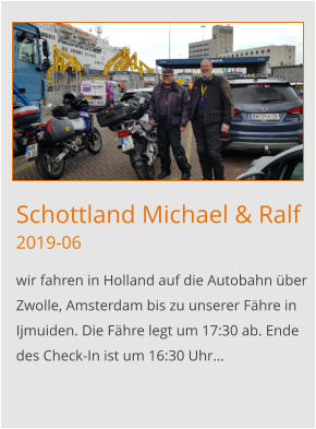 Schottland Michael & Ralf2019-06 wir fahren in Holland auf die Autobahn über Zwolle, Amsterdam bis zu unserer Fähre in Ijmuiden. Die Fähre legt um 17:30 ab. Ende des Check-In ist um 16:30 Uhr…
